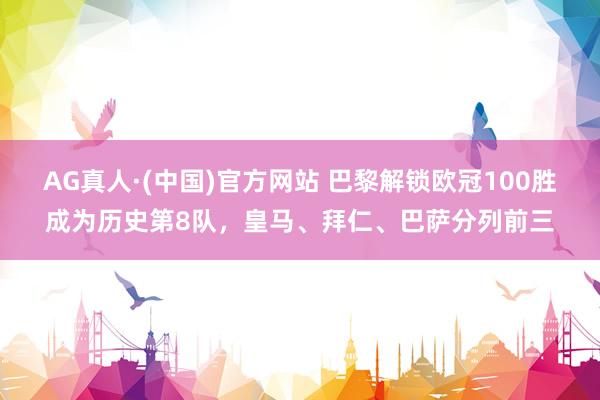 AG真人·(中国)官方网站 巴黎解锁欧冠100胜成为历史第8队,皇马、拜仁、巴萨分列前三