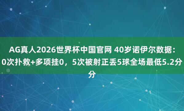 AG真人2026世界杯中国官网 40岁诺伊尔数据:0次扑救+多项挂0,5次被射正丢5球全场最低5.2分