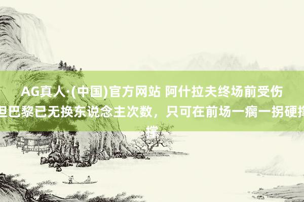 AG真人·(中国)官方网站 阿什拉夫终场前受伤但巴黎已无换东说念主次数,只可在前场一瘸一拐硬撑