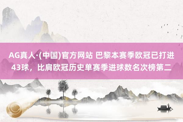 AG真人·(中国)官方网站 巴黎本赛季欧冠已打进43球,比肩欧冠历史单赛季进球数名次榜第二