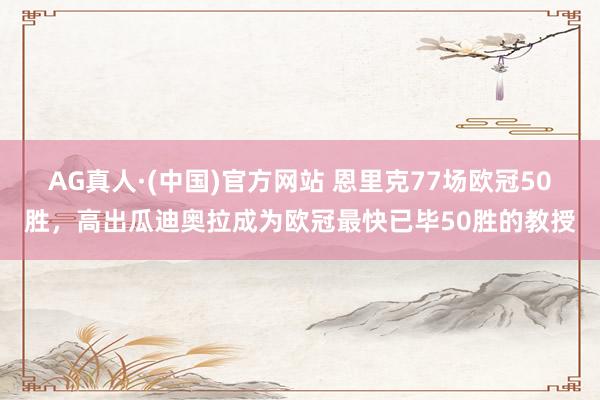 AG真人·(中国)官方网站 恩里克77场欧冠50胜,高出瓜迪奥拉成为欧冠最快已毕50胜的教授
