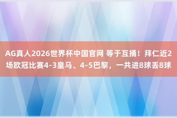 AG真人2026世界杯中国官网 等于互捅!拜仁近2场欧冠比赛4-3皇马、4-5巴黎,一共进8球丢8球
