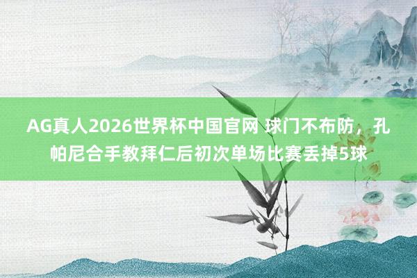 AG真人2026世界杯中国官网 球门不布防,孔帕尼合手教拜仁后初次单场比赛丢掉5球