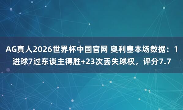AG真人2026世界杯中国官网 奥利塞本场数据:1进球7过东谈主得胜+23次丢失球权,评分7.7