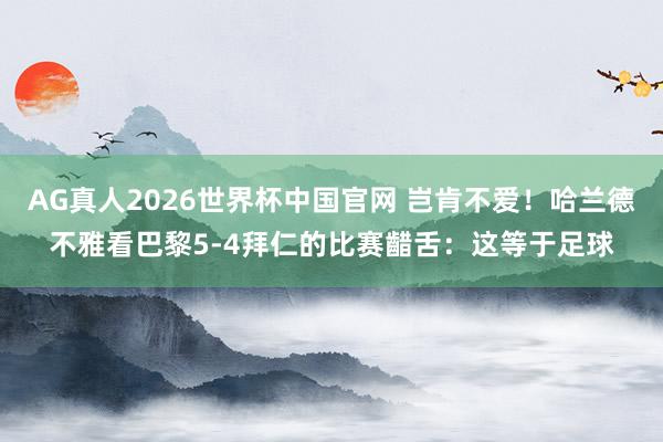 AG真人2026世界杯中国官网 岂肯不爱!哈兰德不雅看巴黎5-4拜仁的比赛齰舌:这等于足球