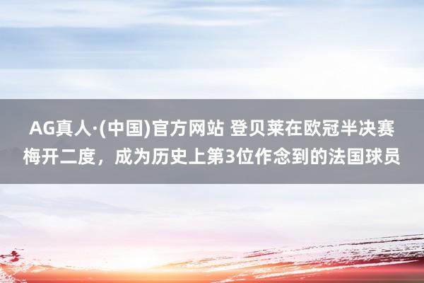 AG真人·(中国)官方网站 登贝莱在欧冠半决赛梅开二度,成为历史上第3位作念到的法国球员