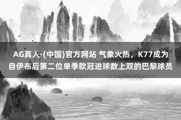 AG真人·(中国)官方网站 气象火热,K77成为自伊布后第二位单季欧冠进球数上双的巴黎球员