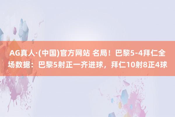 AG真人·(中国)官方网站 名局!巴黎5-4拜仁全场数据:巴黎5射正一齐进球,拜仁10射8正4球