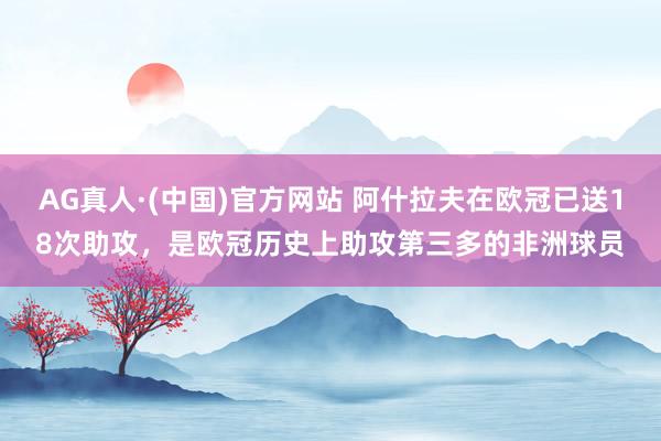 AG真人·(中国)官方网站 阿什拉夫在欧冠已送18次助攻,是欧冠历史上助攻第三多的非洲球员