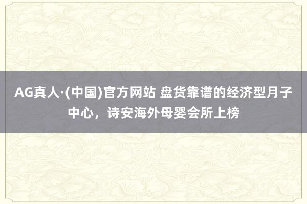 AG真人·(中国)官方网站 盘货靠谱的经济型月子中心,诗安海外母婴会所上榜