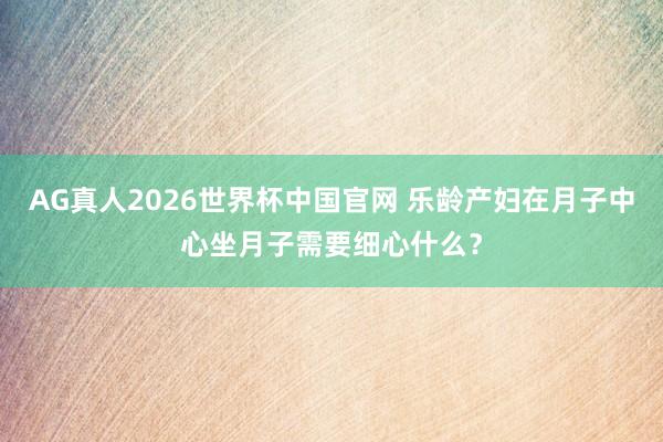 AG真人2026世界杯中国官网 乐龄产妇在月子中心坐月子需要细心什么？