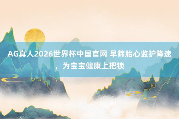 AG真人2026世界杯中国官网 早筛胎心监护降速,为宝宝健康上把锁