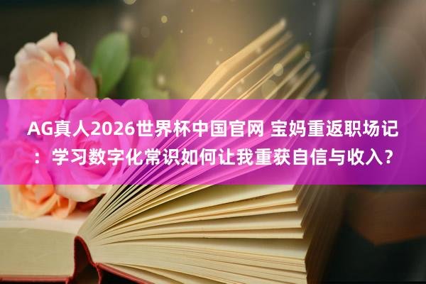AG真人2026世界杯中国官网 宝妈重返职场记:学习数字化常识如何让我重获自信与收入?