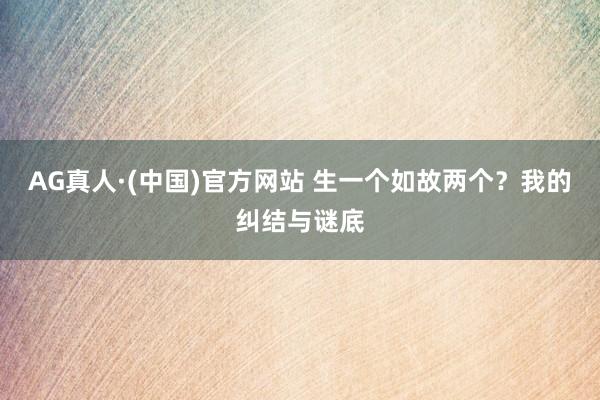 AG真人·(中国)官方网站 生一个如故两个?我的纠结与谜底