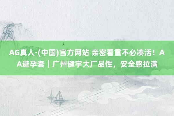 AG真人·(中国)官方网站 亲密看重不必凑活!AA避孕套|广州健宇大厂品性,安全感拉满