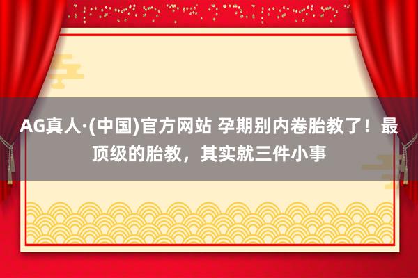 AG真人·(中国)官方网站 孕期别内卷胎教了!最顶级的胎教,其实就三件小事