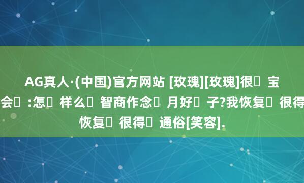 AG真人·(中国)官方网站 [玫瑰][玫瑰]很‮宝多‬妈齐‮问会‬:怎‮样么‬智商作念‮月好‬子?我恢复‮很得‬通俗[笑容].
