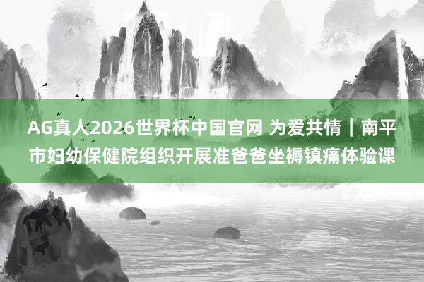 AG真人2026世界杯中国官网 为爱共情|南平市妇幼保健院组织开展准爸爸坐褥镇痛体验课