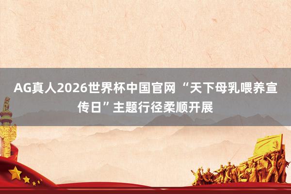 AG真人2026世界杯中国官网 “天下母乳喂养宣传日”主题行径柔顺开展