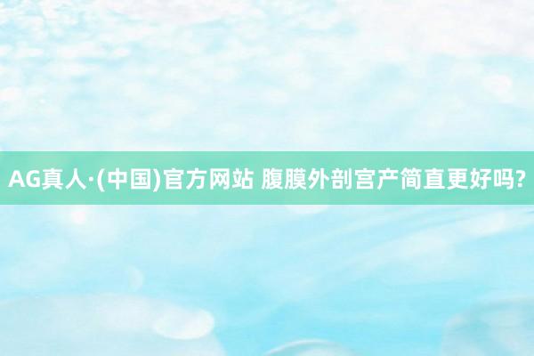 AG真人·(中国)官方网站 腹膜外剖宫产简直更好吗?