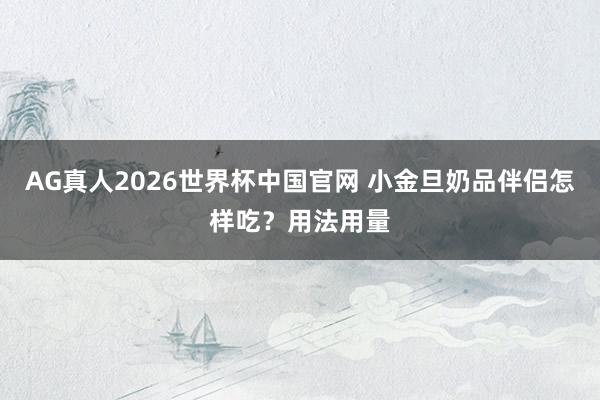 AG真人2026世界杯中国官网 小金旦奶品伴侣怎样吃？用法用量
