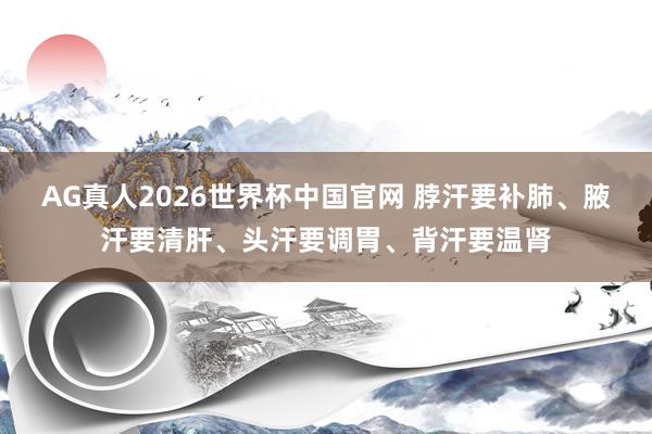 AG真人2026世界杯中国官网 脖汗要补肺、腋汗要清肝、头汗要调胃、背汗要温肾