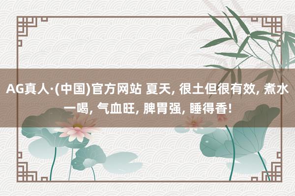 AG真人·(中国)官方网站 夏天, 很土但很有效, 煮水一喝, 气血旺, 脾胃强, 睡得香!