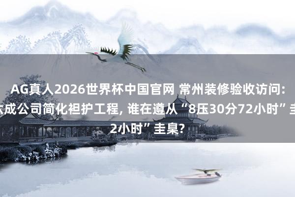 AG真人2026世界杯中国官网 常州装修验收访问: 超六成公司简化袒护工程, 谁在遵从“8压30分72小时”圭臬?