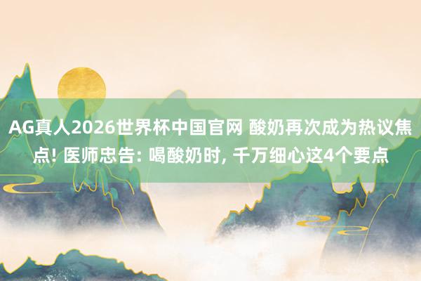AG真人2026世界杯中国官网 酸奶再次成为热议焦点! 医师忠告: 喝酸奶时, 千万细心这4个要点