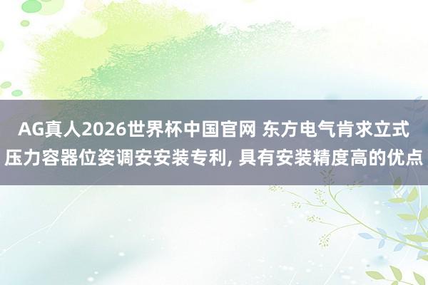 AG真人2026世界杯中国官网 东方电气肯求立式压力容器位姿调安安装专利， 具有安装精度高的优点