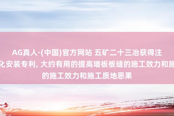 AG真人·(中国)官方网站 五矿二十三冶获得注浆挂网一体化安装专利， 大约有用的提高墙板板缝的施工效力和施工质地恶果