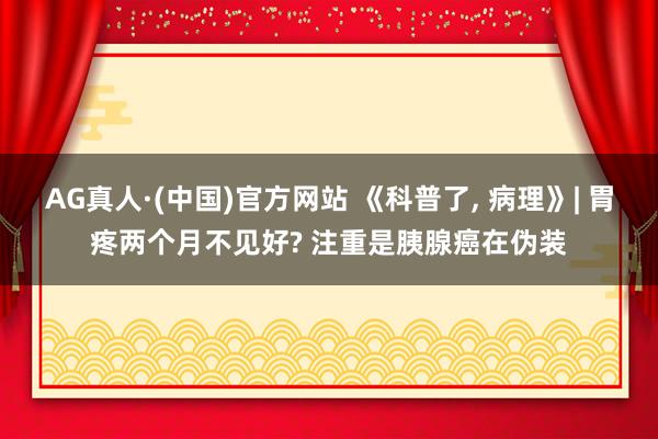 AG真人·(中国)官方网站 《科普了， 病理》| 胃疼两个月不见好? 注重是胰腺癌在伪装