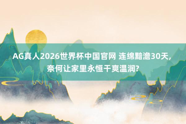 AG真人2026世界杯中国官网 连绵黯澹30天, 奈何让家里永恒干爽温润?