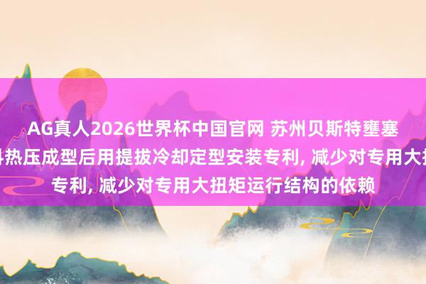 AG真人2026世界杯中国官网 苏州贝斯特壅塞新材料苦求壅塞材料热压成型后用提拔冷却定型安装专利, 减少对专用大扭矩运行结构的依赖