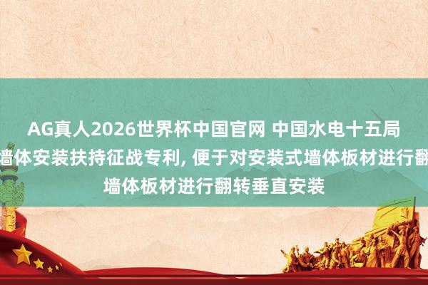 AG真人2026世界杯中国官网 中国水电十五局赢得安装式墙体安装扶持征战专利, 便于对安装式墙体板材进行翻转垂直安装