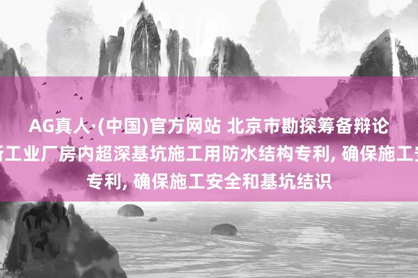 AG真人·(中国)官方网站 北京市勘探筹备辩论院获取城市更新工业厂房内超深基坑施工用防水结构专利, 确保施工安全和基坑结识