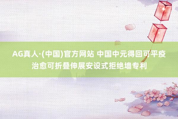 AG真人·(中国)官方网站 中国中元得回可平疫治愈可折叠伸展安设式拒绝墙专利