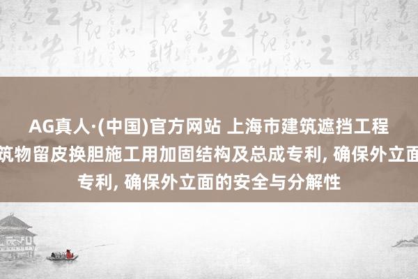 AG真人·(中国)官方网站 上海市建筑遮挡工程集团请求历史建筑物留皮换胆施工用加固结构及总成专利, 确保外立面的安全与分解性