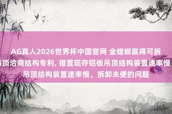 AG真人2026世界杯中国官网 金螳螂赢得可拆卸式多棱形铝板吊顶洽商结构专利, 措置现存铝板吊顶结构装置速率慢、拆卸未便的问题