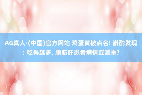 AG真人·(中国)官方网站 鸡蛋黄被点名! 斟酌发现: 吃得越多, 脂肪肝患者病情或越重?