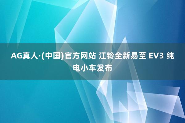 AG真人·(中国)官方网站 江铃全新易至 EV3 纯电小车发布