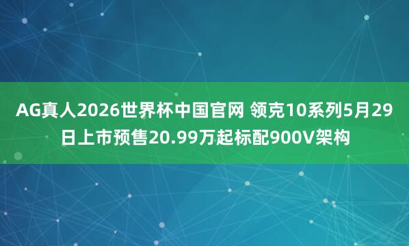 AG真人2026世界杯中国官网 领克10系列5月29日上市预售20.99万起标配900V架构