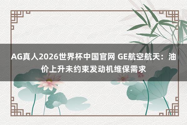 AG真人2026世界杯中国官网 GE航空航天:油价上升未约束发动机维保需求
