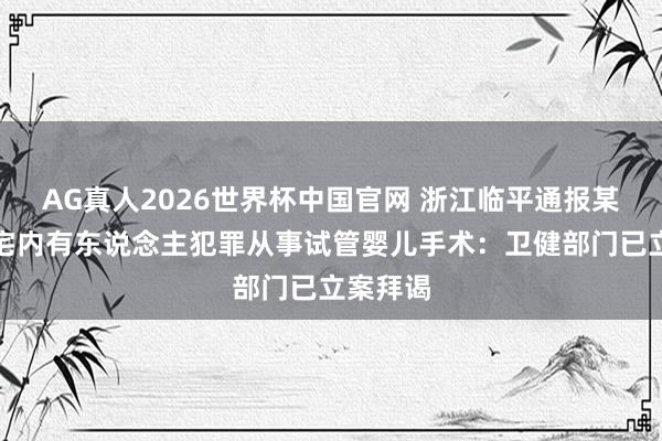 AG真人2026世界杯中国官网 浙江临平通报某小区住宅内有东说念主犯罪从事试管婴儿手术:卫健部门已立案拜谒