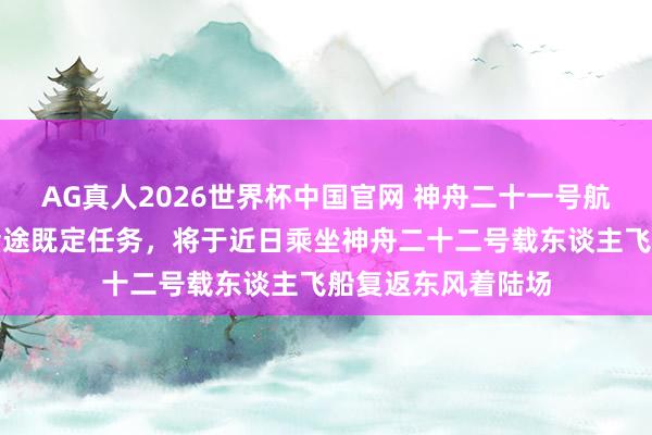 AG真人2026世界杯中国官网 神舟二十一号航天员乘组已完成沿途既定任务，将于近日乘坐神舟二十二号载东谈主飞船复返东风着陆场