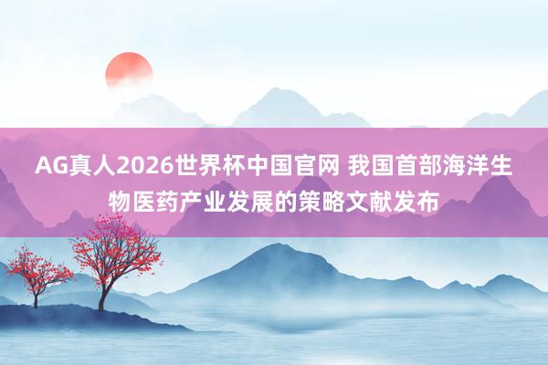 AG真人2026世界杯中国官网 我国首部海洋生物医药产业发展的策略文献发布
