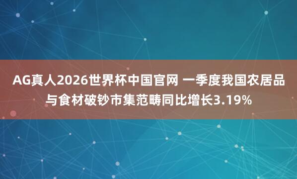 AG真人2026世界杯中国官网 一季度我国农居品与食材破钞市集范畴同比增长3.19%