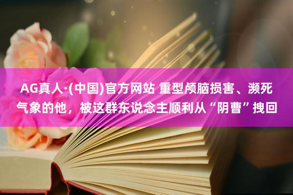 AG真人·(中国)官方网站 重型颅脑损害、濒死气象的他,被这群东说念主顺利从“阴曹”拽回