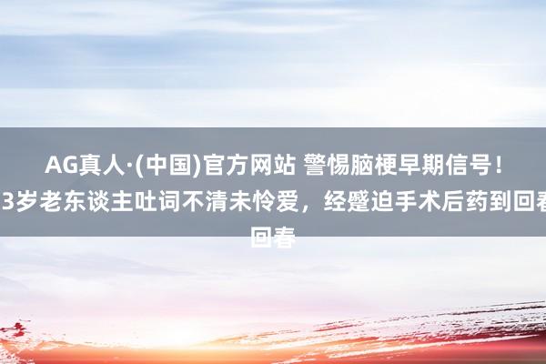 AG真人·(中国)官方网站 警惕脑梗早期信号!63岁老东谈主吐词不清未怜爱,经蹙迫手术后药到回春
