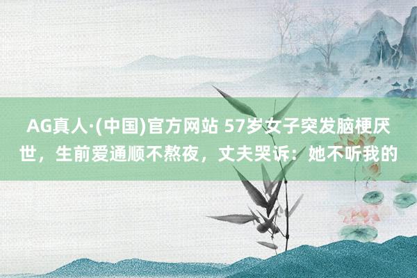 AG真人·(中国)官方网站 57岁女子突发脑梗厌世,生前爱通顺不熬夜,丈夫哭诉:她不听我的
